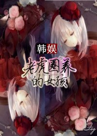 （韩娱同人）[韩娱]老虎圈养的女孩