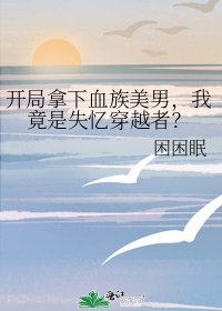 《开局拿下血族美男,我竟是失忆穿越者?》