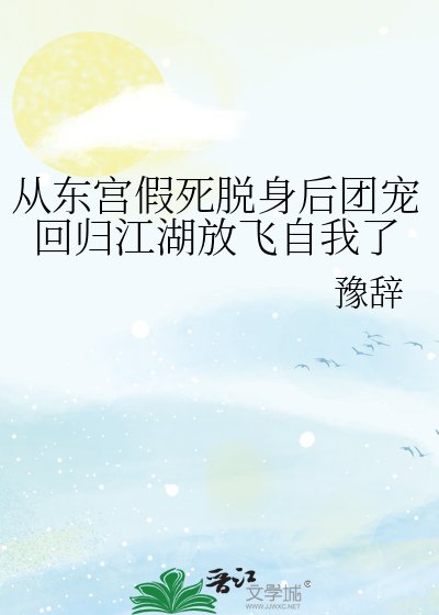从东宫假死脱身后团宠回归江湖放飞自我了