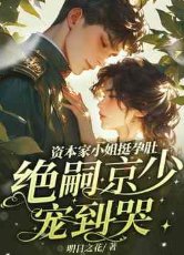 资本家小 姐挺孕肚，绝嗣京少宠到哭