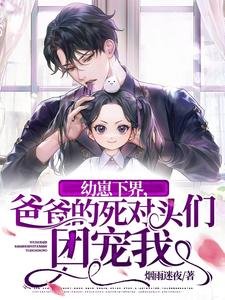 《幼崽下界,爸爸的死对头们团宠我》
