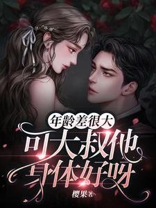 《年龄差很大,可大叔他身体好呀》