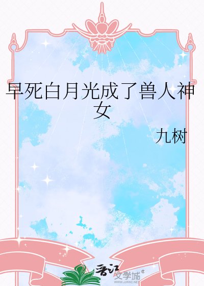 《早死白月光成了兽人神女》