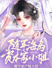 随军海岛！资本家小 姐搬空家产嫁大佬