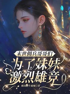 《末世佣兵哥哥们为了妹妹激烈雄竞》