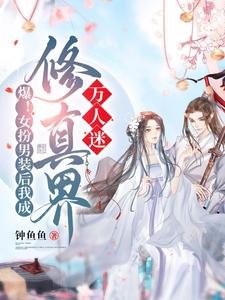 《爆!女扮男装后我成修真界万人迷/救命!男主们崩人设后全都说爱我》