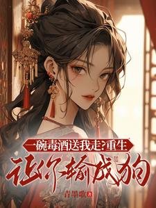 《一碗毒酒送我走?重生让你输成狗》