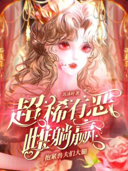 抱紧兽夫们大腿，超稀有恶雌躺赢
