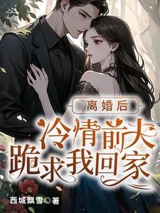 离婚后，冷情前夫跪求我回家
