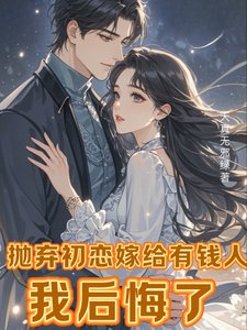 《抛弃初恋嫁给有钱人,我后悔了/离婚挽回初恋,霸总前夫不干了!》